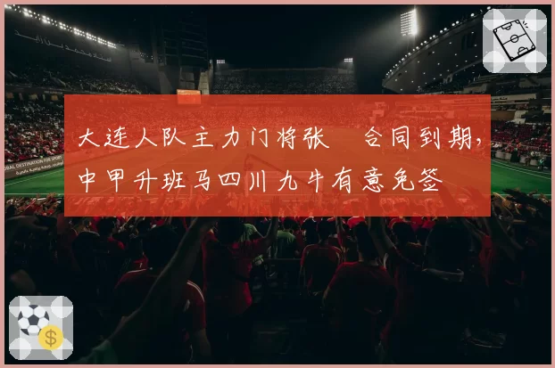 大连人队主力门将张翀合同到期，中甲升班马四川九牛有意免签