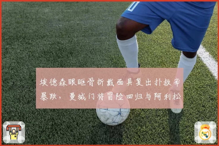 埃德森眼眶骨折戴面具复出扑救率暴跌，曼城门将冒险回归与阿利松谨慎休养效果迥异