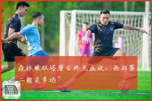 森林狼双塔磨合终见成效，西部第二能走多远？