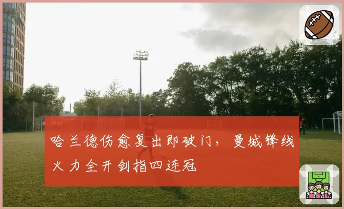哈兰德伤愈复出即破门，曼城锋线火力全开剑指四连冠