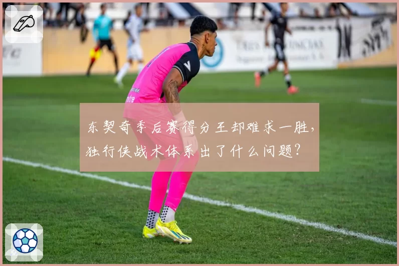 东契奇季后赛得分王却难求一胜，独行侠战术体系出了什么问题？