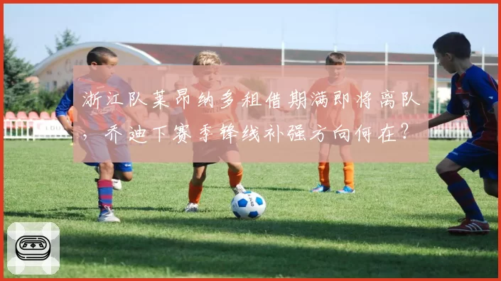 浙江队莱昂纳多租借期满即将离队，乔迪下赛季锋线补强方向何在？