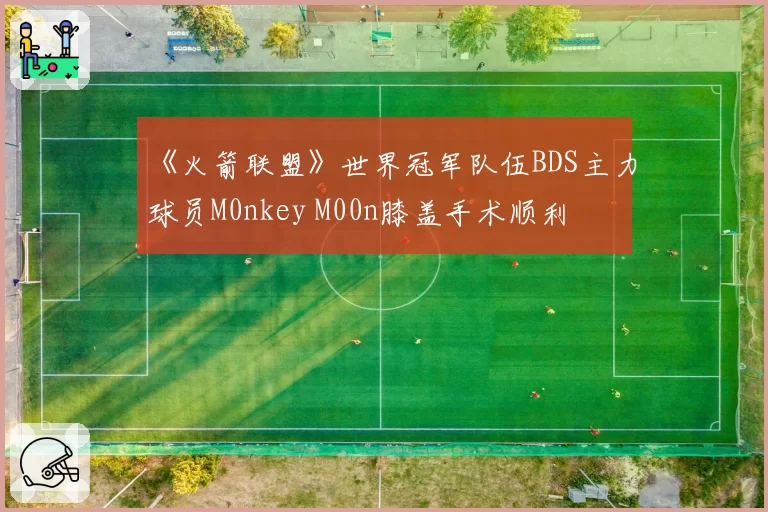 《火箭联盟》世界冠军队伍BDS主力球员M0nkey M00n膝盖手术顺利