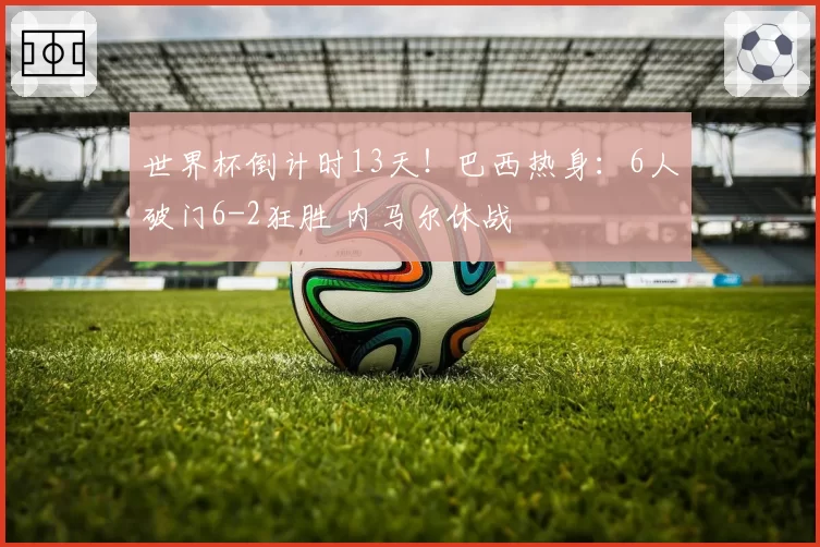 世界杯倒计时13天！巴西热身：6人破门6-2狂胜 内马尔休战