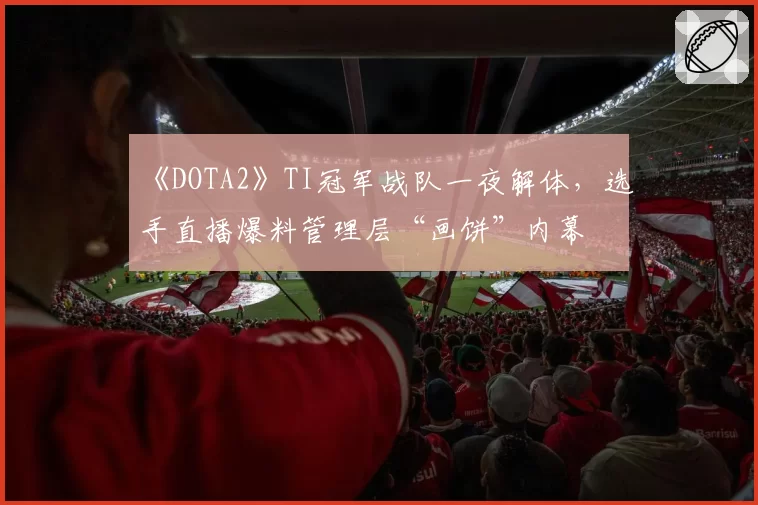 《DOTA2》TI冠军战队一夜解体，选手直播爆料管理层“画饼”内幕