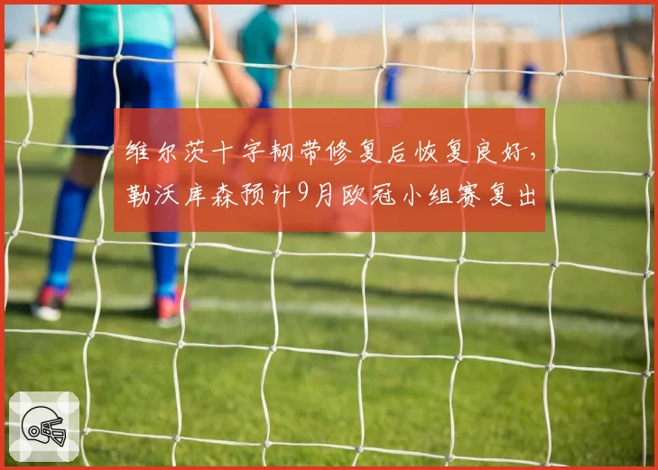 维尔茨十字韧带修复后恢复良好，勒沃库森预计9月欧冠小组赛复出