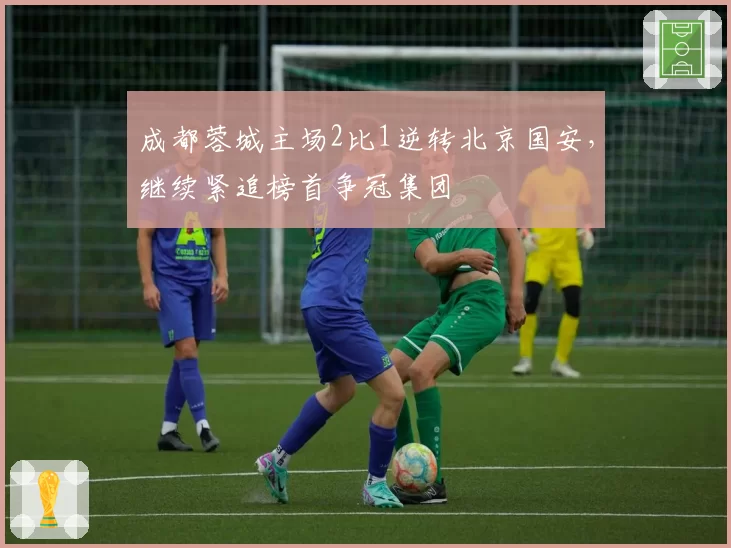 成都蓉城主场2比1逆转北京国安,继续紧追榜首争冠集团