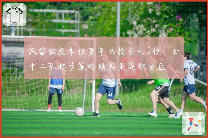 佩雷兹发车位置平均提升4.2位，红牛二队起步策略助其重返积分区