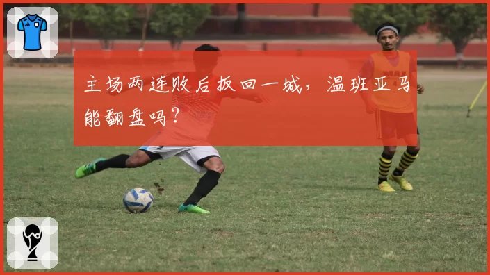 主场两连败后扳回一城,温班亚马能翻盘吗?