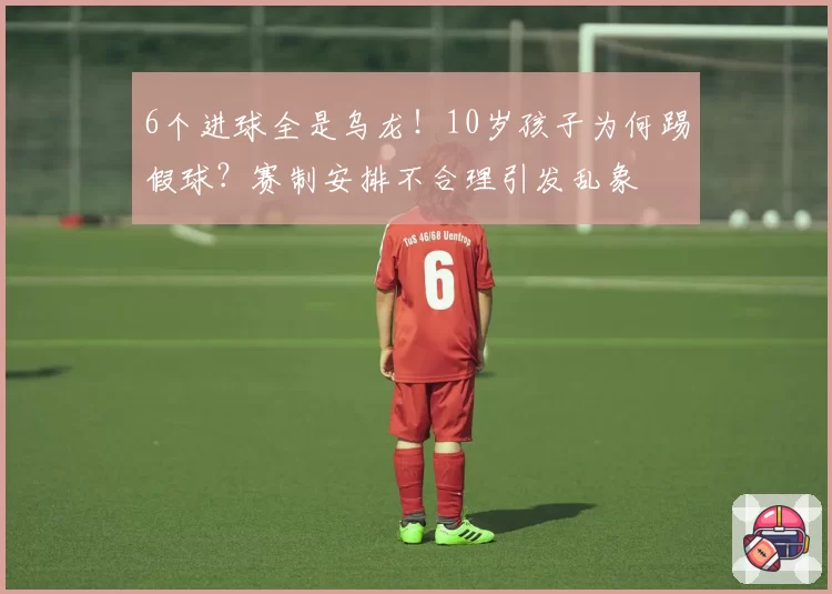 6个进球全是乌龙！10岁孩子为何踢假球？赛制安排不合理引发乱象