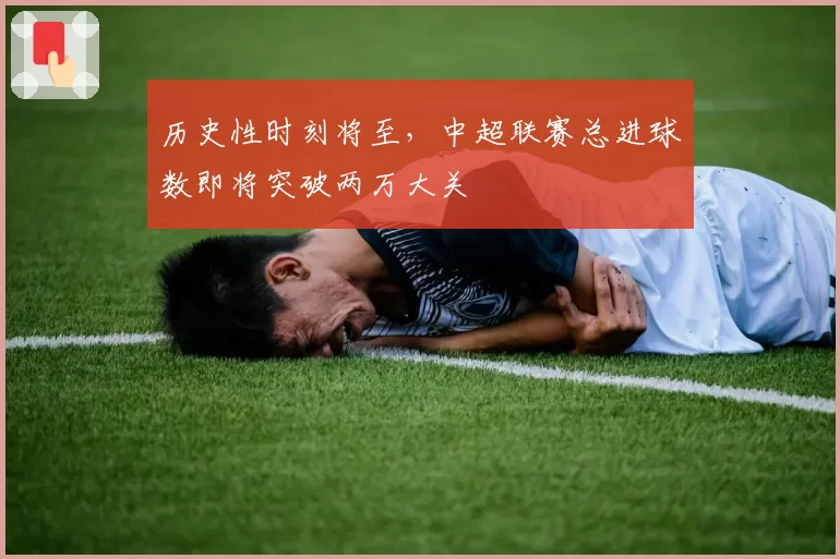 历史性时刻将至，中超联赛总进球数即将突破两万大关