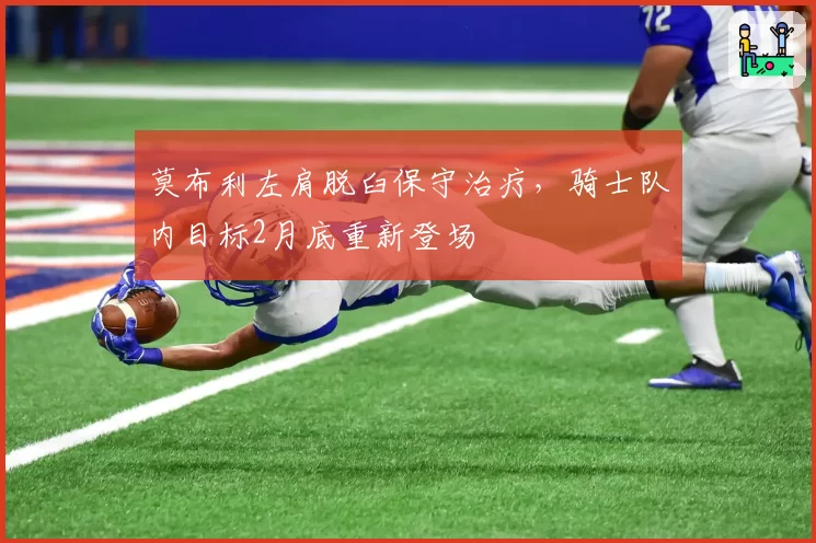 莫布利左肩脱臼保守治疗，骑士队内目标2月底重新登场