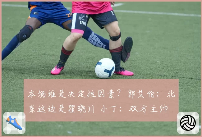 本场谁是决定性因素？郭艾伦：北京这边是翟晓川 小丁：双方主帅