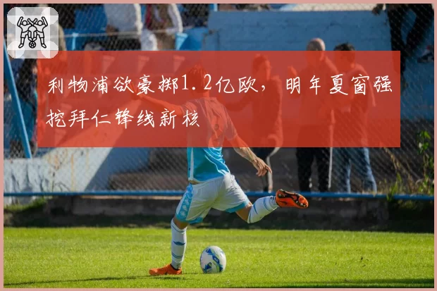利物浦欲豪掷1.2亿欧,明年夏窗强挖拜仁锋线新核
