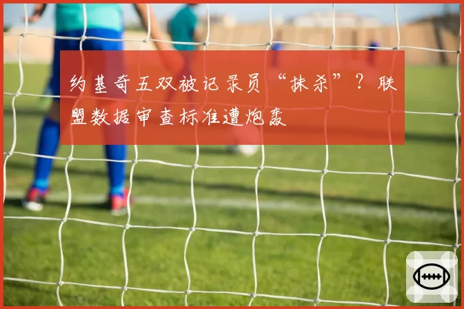 约基奇五双被记录员“抹杀”?联盟数据审查标准遭炮轰