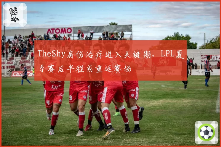 TheShy肩伤治疗进入关键期，LPL夏季赛后半程或重返赛场