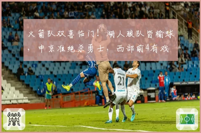 火箭队双喜临门！湖人狼队皆输球，申京准绝杀勇士，西部前4有戏